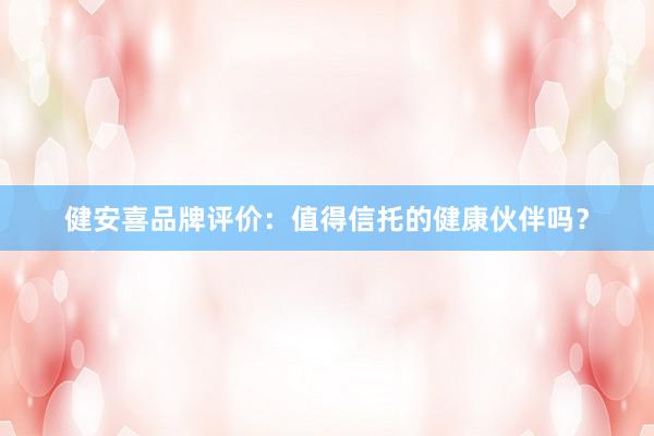 健安喜品牌评价：值得信托的健康伙伴吗？